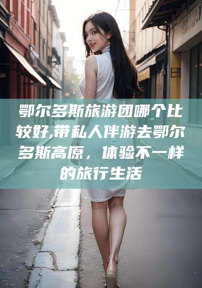 三门峡鄂尔多斯旅游团哪个比较好,带私人伴游去鄂尔多斯高原，体验不一样的旅行生活