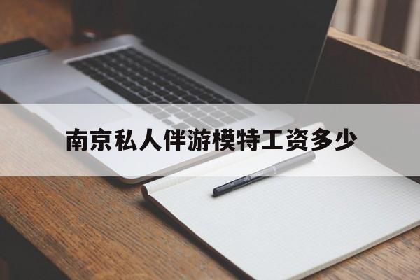 南京私人伴游模特工资多少钱最新资讯（谁能告诉我哪里有三门峡南京私人伴游模特工资多少？）